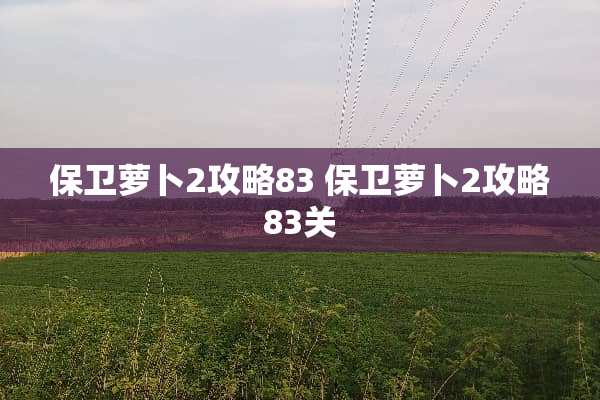 保卫萝卜2攻略83 保卫萝卜2攻略83关