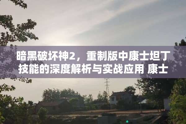 暗黑破坏神2，重制版中康士坦丁技能的深度解析与实战应用 康士坦丁技能