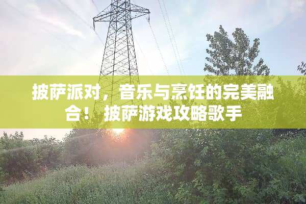 披萨派对，音乐与烹饪的完美融合！ 披萨游戏攻略歌手