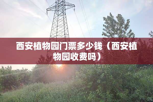 西安植物园门票多少钱（西安植物园收费吗）