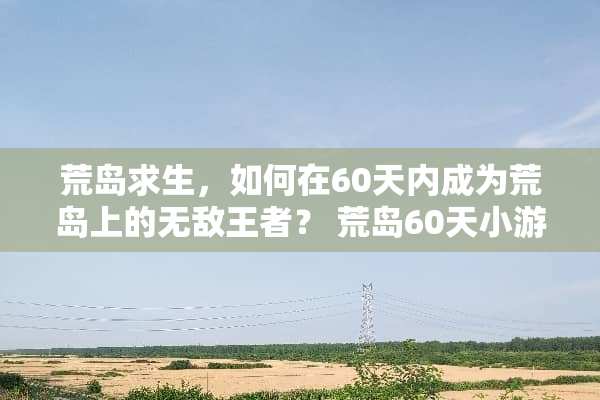 荒岛求生，如何在60天内成为荒岛上的无敌王者？ 荒岛60天小游戏攻略