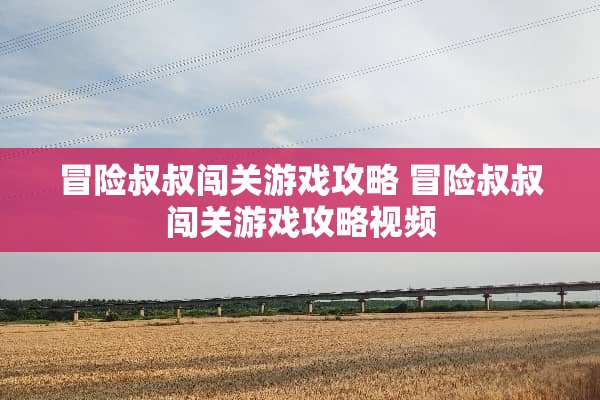 冒险叔叔闯关游戏攻略 冒险叔叔闯关游戏攻略视频