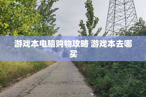 游戏本电脑购物攻略 游戏本去哪买