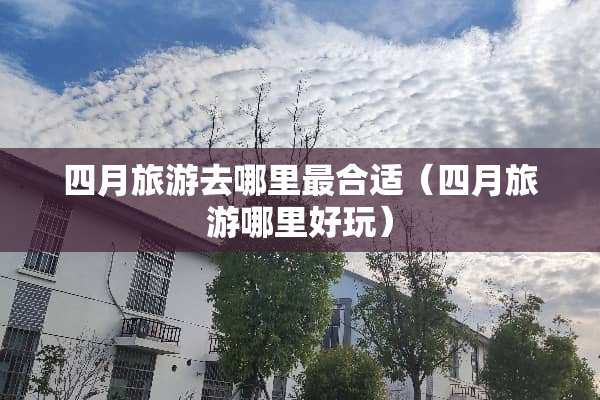 四月旅游去哪里最合适（四月旅游哪里好玩）