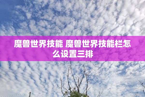 魔兽世界技能 魔兽世界技能栏怎么设置三排