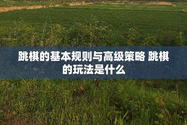 跳棋的基本规则与高级策略 跳棋的玩法是什么