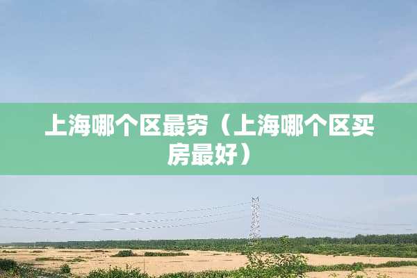 上海哪个区最穷（上海哪个区买房最好）