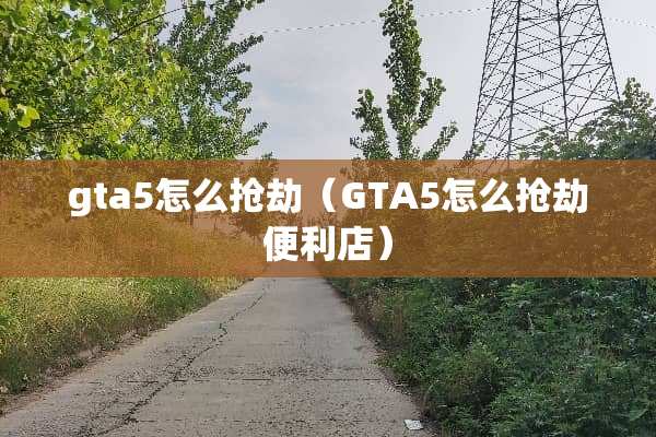 gta5怎么抢劫（GTA5怎么抢劫便利店）