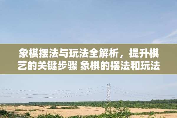 象棋摆法与玩法全解析，提升棋艺的关键步骤 象棋的摆法和玩法