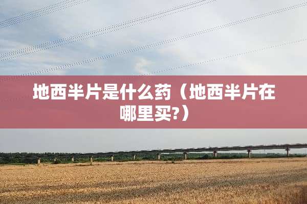 地西半片是什么药（地西半片在哪里买?）