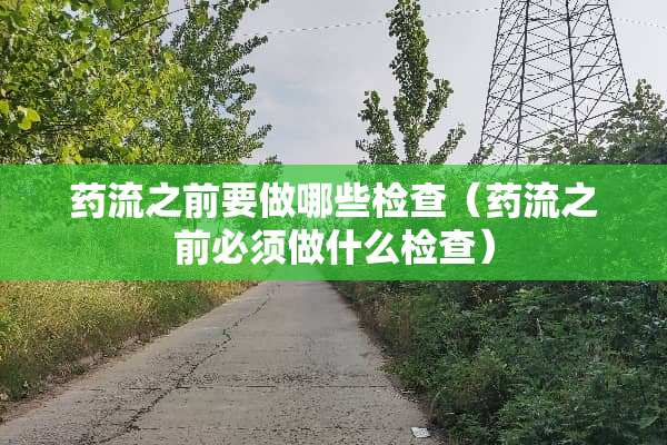 药流之前要做哪些检查（药流之前必须做什么检查）