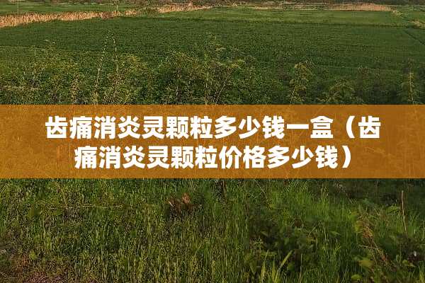 齿痛消炎灵颗粒多少钱一盒（齿痛消炎灵颗粒价格多少钱）