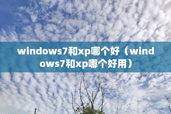 windows7和xp哪个好（windows7和xp哪个好用）
