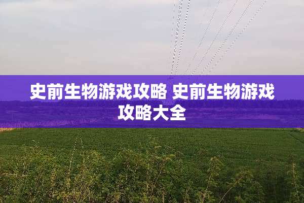 史前生物游戏攻略 史前生物游戏攻略大全
