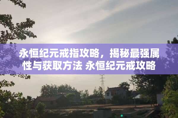 永恒纪元戒指攻略，揭秘最强属性与获取方法 永恒纪元戒攻略