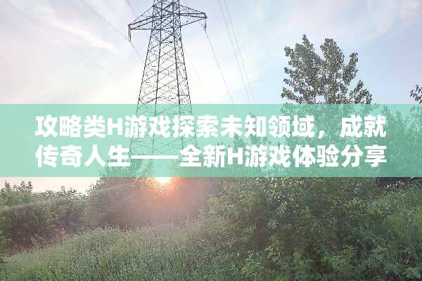 攻略类H游戏探索未知领域，成就传奇人生——全新H游戏体验分享 攻略类h游戏