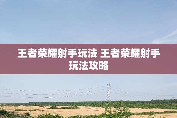 王者荣耀射手玩法 王者荣耀射手玩法攻略