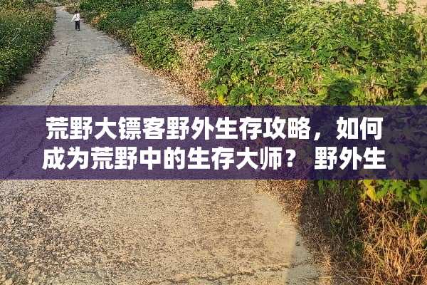 荒野大镖客野外生存攻略，如何成为荒野中的生存大师？ 野外生存游戏攻略