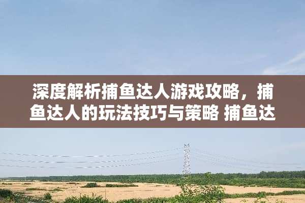 深度解析捕鱼达人游戏攻略，捕鱼达人的玩法技巧与策略 捕鱼达人玩法技巧