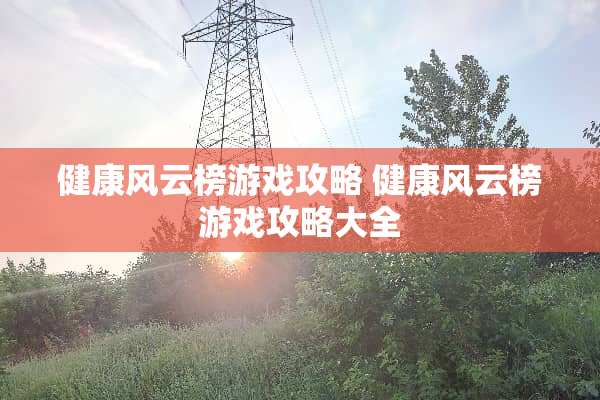 健康风云榜游戏攻略 健康风云榜游戏攻略大全
