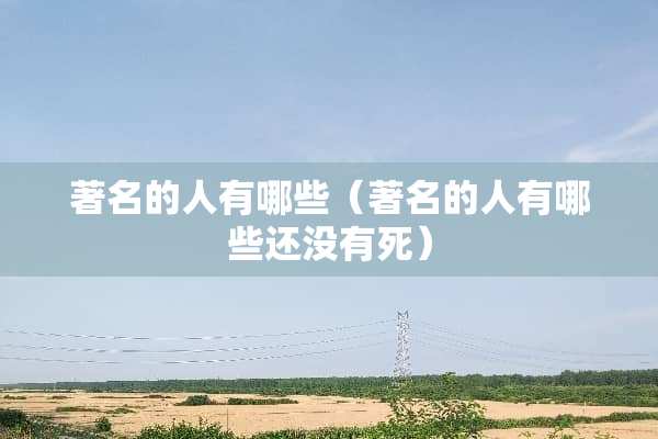 著名的人有哪些（著名的人有哪些还没有死）