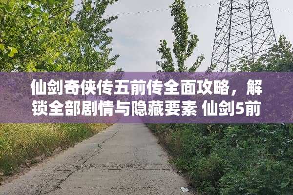 仙剑奇侠传五前传全面攻略，解锁全部剧情与隐藏要素 仙剑5前传攻略