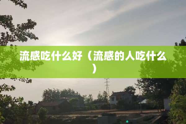 流感吃什么好（流感的人吃什么）
