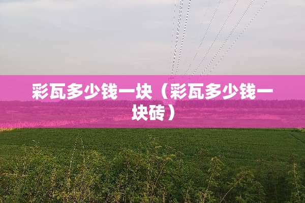 彩瓦多少钱一块（彩瓦多少钱一块砖）