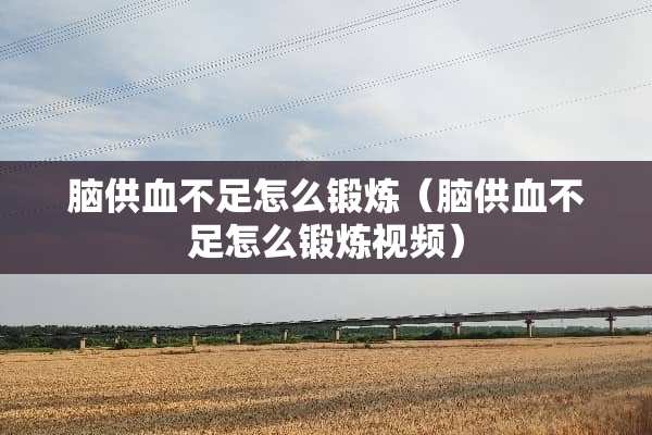 脑供血不足怎么锻炼（脑供血不足怎么锻炼视频）