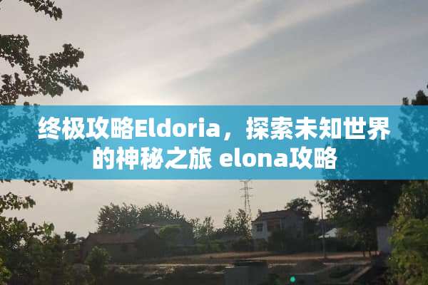 终极攻略Eldoria，探索未知世界的神秘之旅 elona攻略