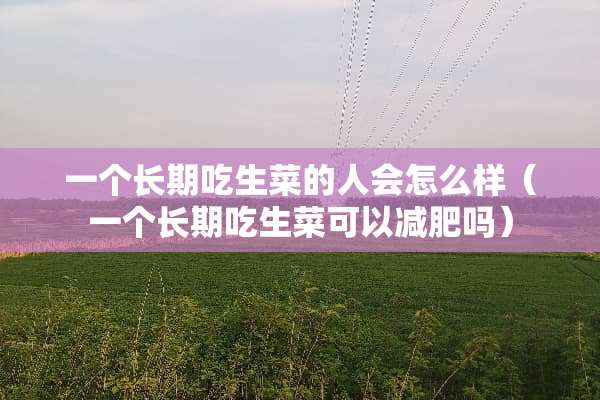 一个长期吃生菜的人会怎么样（一个长期吃生菜可以减肥吗）