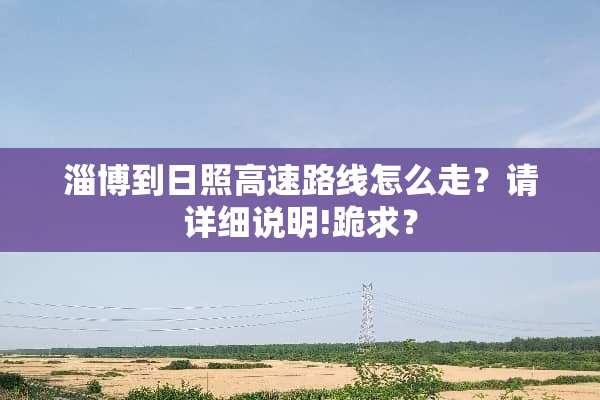 淄博到日照高速路线怎么走？请详细说明!跪求？