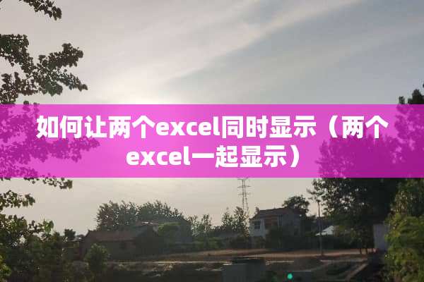 如何让两个excel同时显示（两个excel一起显示）