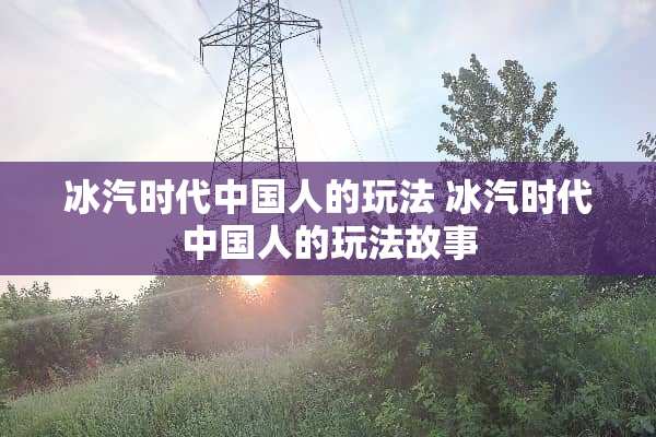 冰汽时代中国人的玩法 冰汽时代中国人的玩法故事