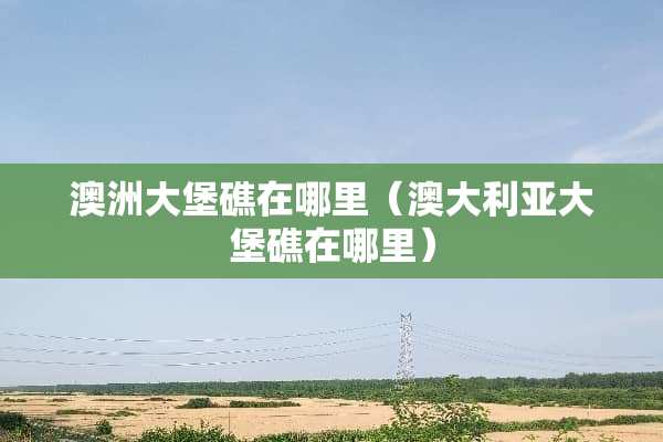 澳洲大堡礁在哪里（澳大利亚大堡礁在哪里）