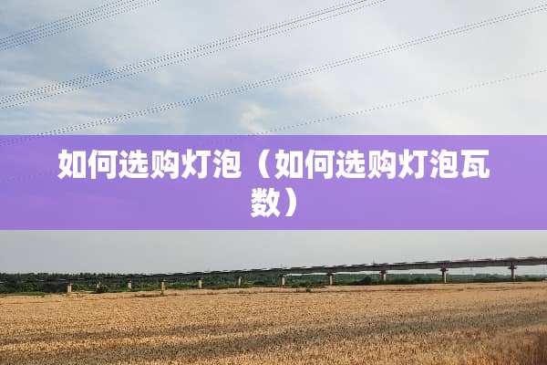 如何选购灯泡（如何选购灯泡瓦数）