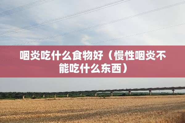 咽炎吃什么食物好（慢性咽炎不能吃什么东西）