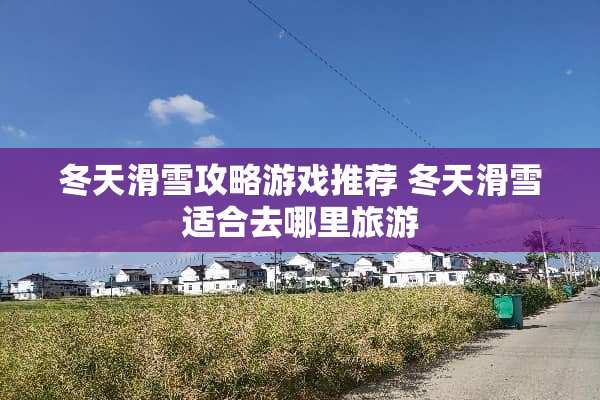 冬天滑雪攻略游戏推荐 冬天滑雪适合去哪里旅游