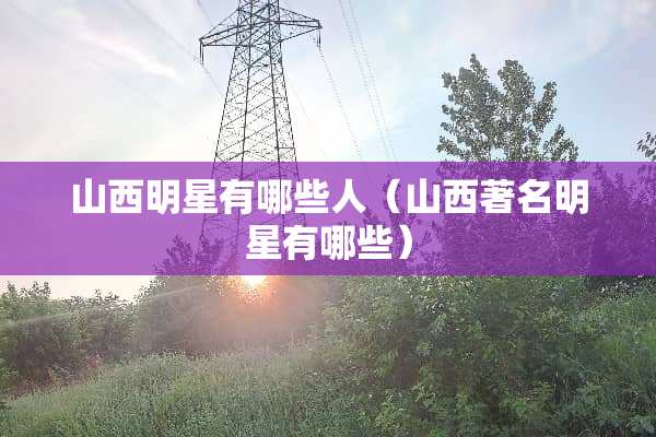 山西明星有哪些人（山西著名明星有哪些）