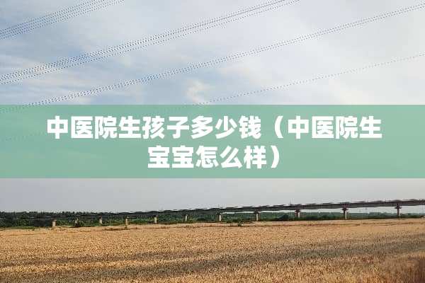 中医院生孩子多少钱（中医院生宝宝怎么样）