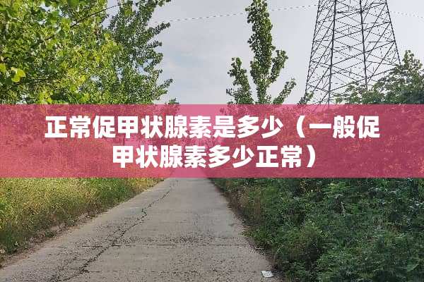 正常促甲状腺素是多少（一般促甲状腺素多少正常）