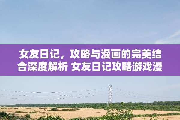 女友日记，攻略与漫画的完美结合深度解析 女友日记攻略游戏漫画