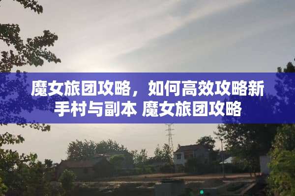 魔女旅团攻略，如何高效攻略新手村与副本 魔女旅团攻略