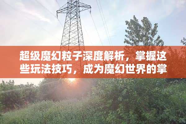 超级魔幻粒子深度解析，掌握这些玩法技巧，成为魔幻世界的掌控者！ 超级魔幻粒子怎么玩法