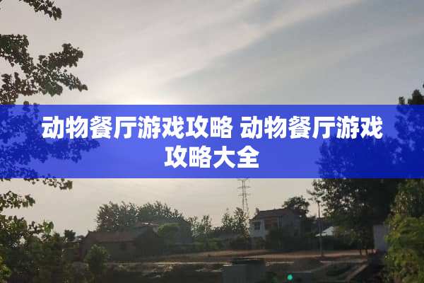 动物餐厅游戏攻略 动物餐厅游戏攻略大全