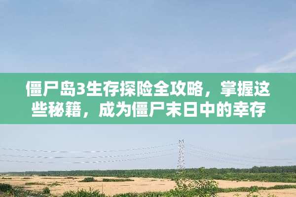 僵尸岛3生存探险全攻略，掌握这些秘籍，成为僵尸末日中的幸存者！ 僵尸岛3攻略