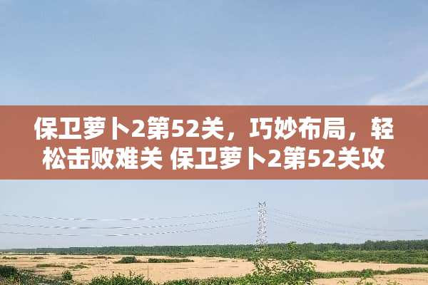 保卫萝卜2第52关，巧妙布局，轻松击败难关 保卫萝卜2第52关攻略