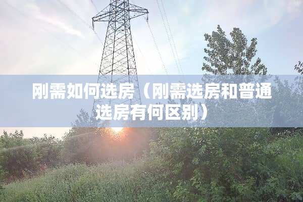 刚需如何选房（刚需选房和普通选房有何区别）