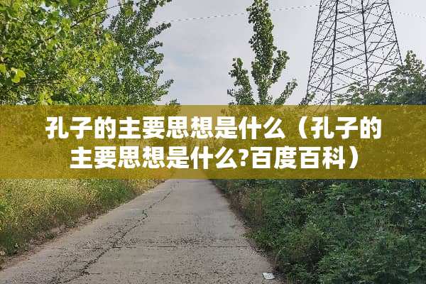 孔子的主要思想是什么（孔子的主要思想是什么?百度百科）