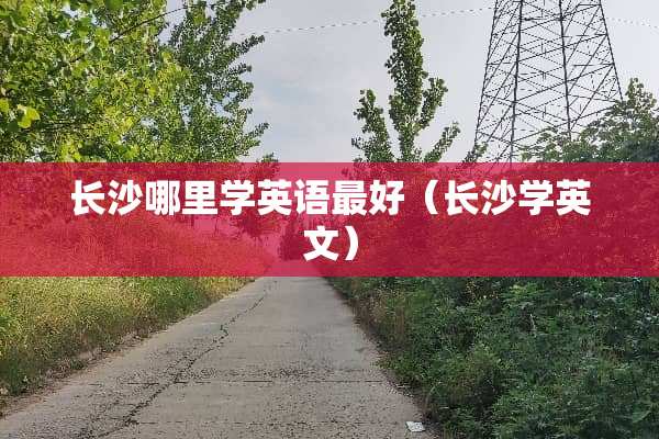 长沙哪里学英语最好（长沙学英文）